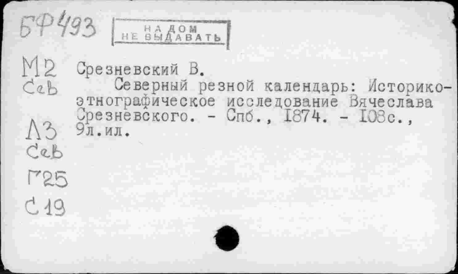 ﻿
М2 Čdb
ЛЪ
Срезневский В.
Северный резной календарь: Историкоэтнографическое исследование Вячеслава Срезневского. - Спб., 1874. - 108с., 9л.ил.
<149